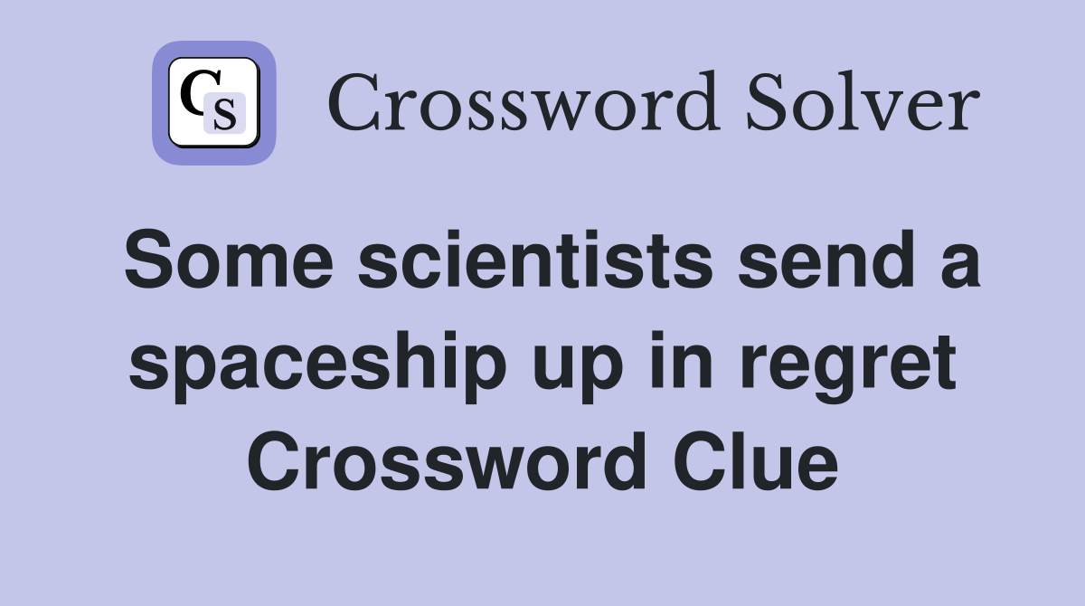 Some scientists send a spaceship up in regret Crossword Clue