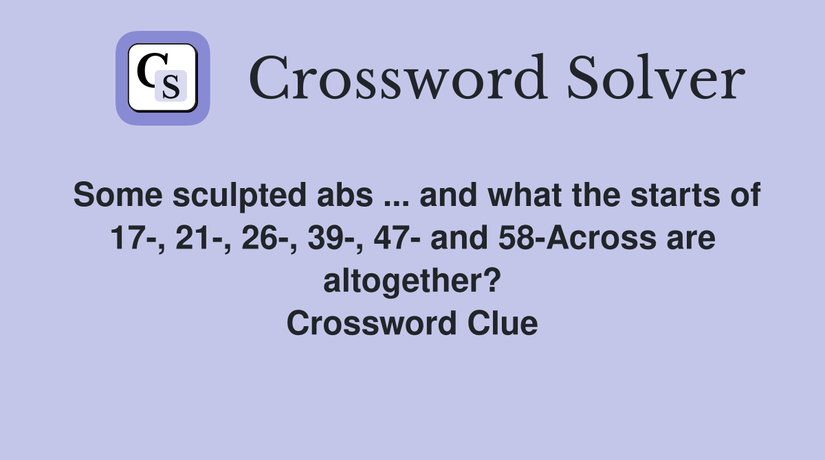 Some sculpted abs ... and what the starts of 17-, 21-, 26-, 39-, 47- and 58-Across are altogether? Crossword Clue