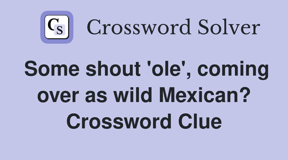Some shout 'ole', coming over as wild Mexican? Crossword Clue