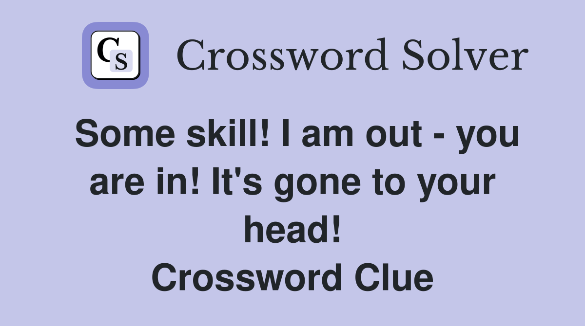 Some skill! I am out - you are in! It's gone to your head! Crossword Clue