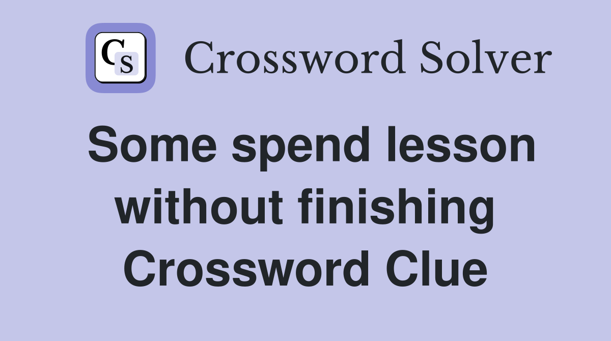 Some spend lesson without finishing Crossword Clue