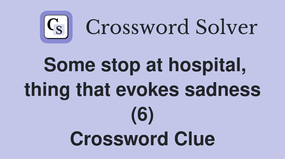 Some stop at hospital, thing that evokes sadness (6) Crossword Clue