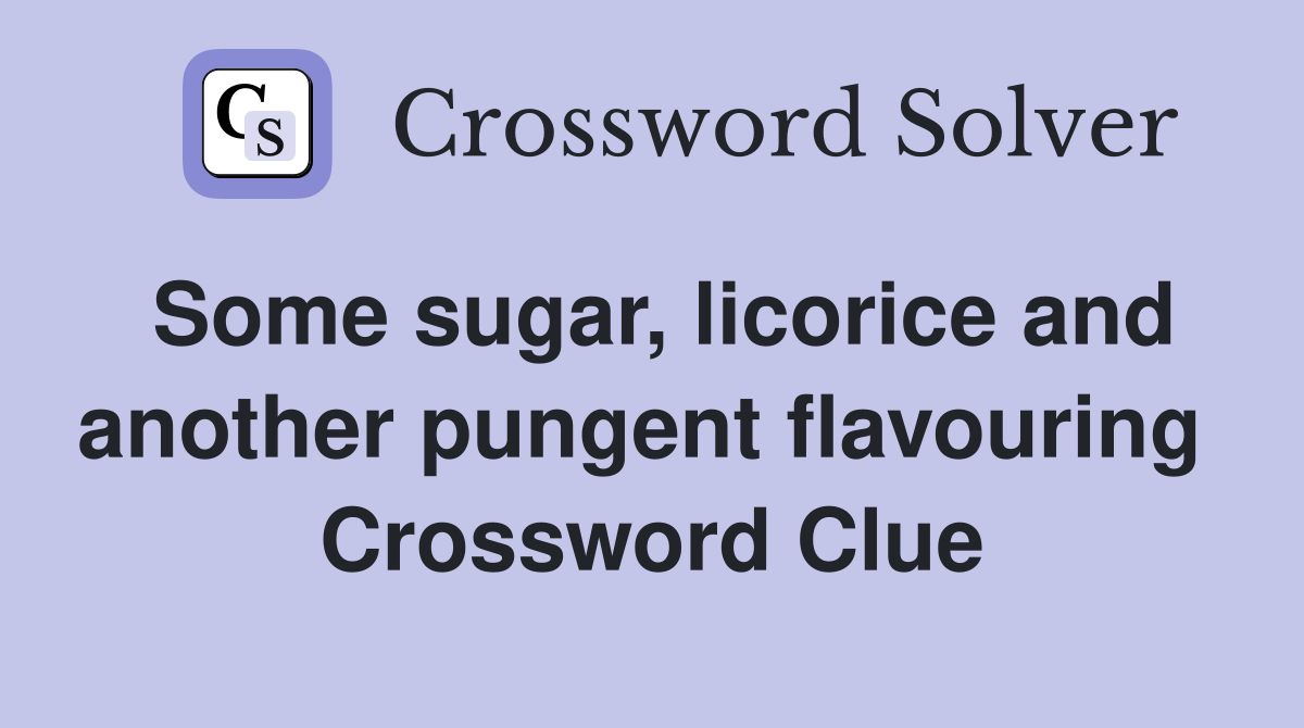 Some sugar, licorice and another pungent flavouring  Crossword Clue