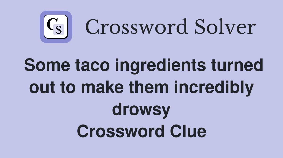 Some taco ingredients turned out to make them incredibly drowsy Crossword Clue
