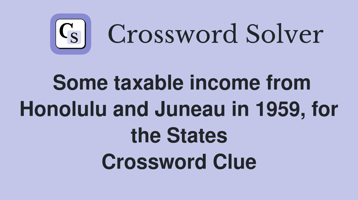 Some taxable income from Honolulu and Juneau in 1959, for the States Crossword Clue