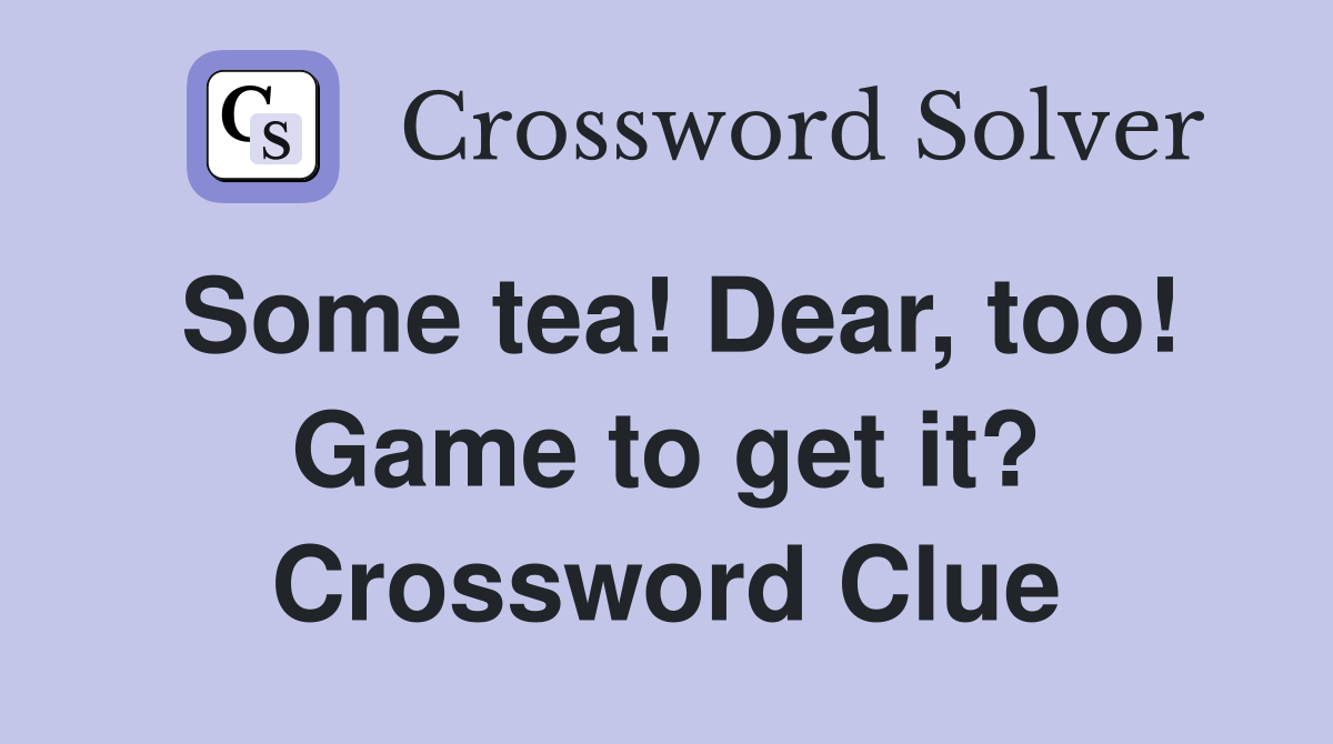 Some tea! Dear, too! Game to get it? Crossword Clue