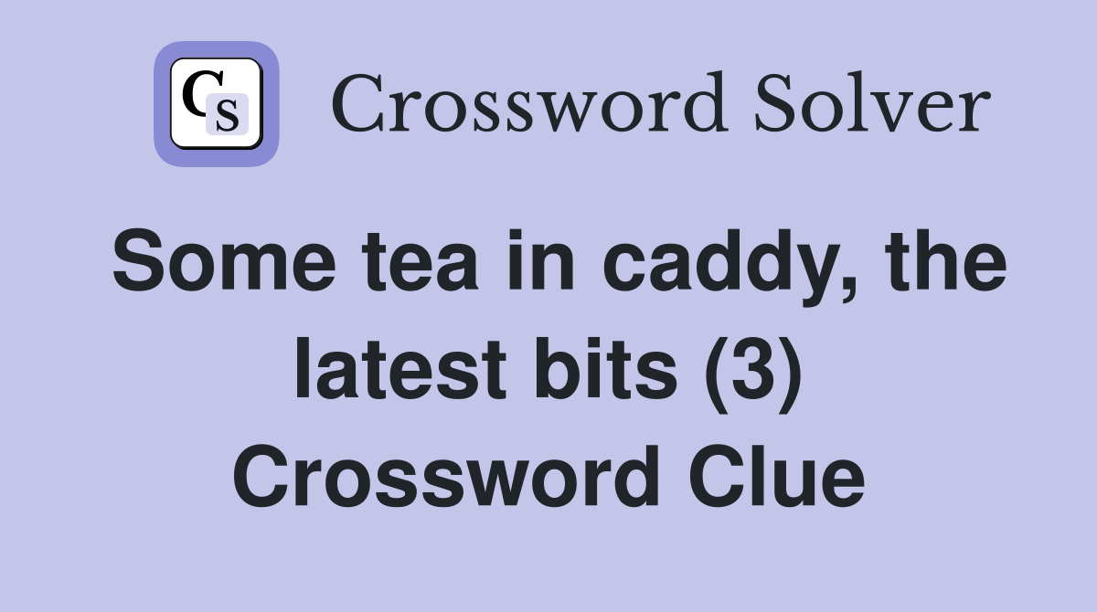 Some tea in caddy, the latest bits (3) Crossword Clue