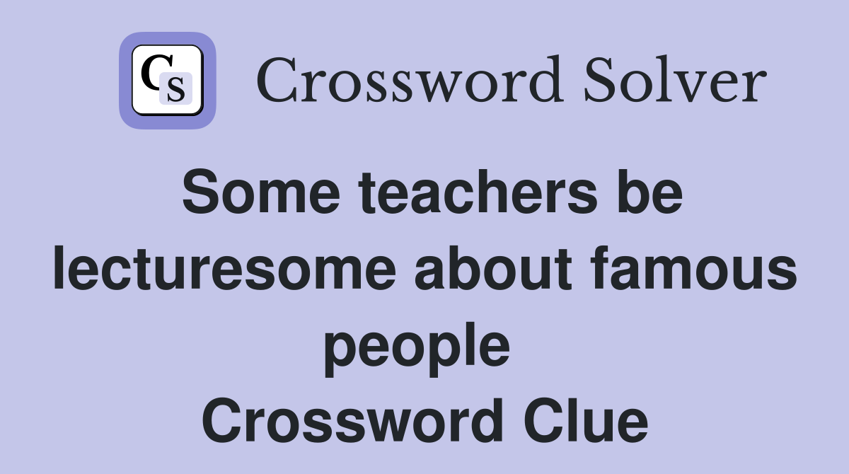 Some teachers be lecturesome about famous people  Crossword Clue