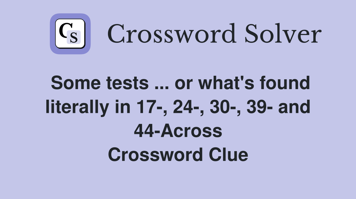 Some tests ... or what's found literally in 17-, 24-, 30-, 39- and 44-Across Crossword Clue