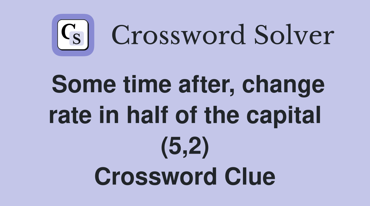 Some time after, change rate in half of the capital (5,2) Crossword Clue