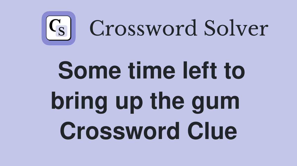 Some time left to bring up the gum  Crossword Clue