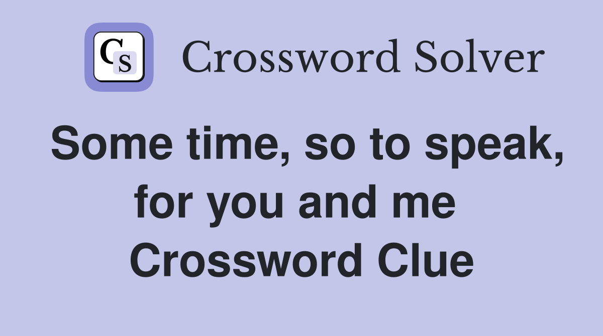 Some time, so to speak, for you and me  Crossword Clue