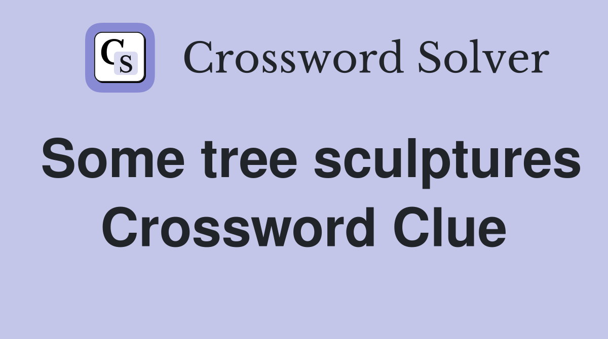 Some tree sculptures Crossword Clue