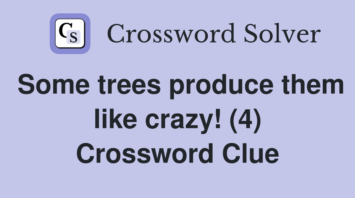 Some trees produce them like crazy! (4) Crossword Clue