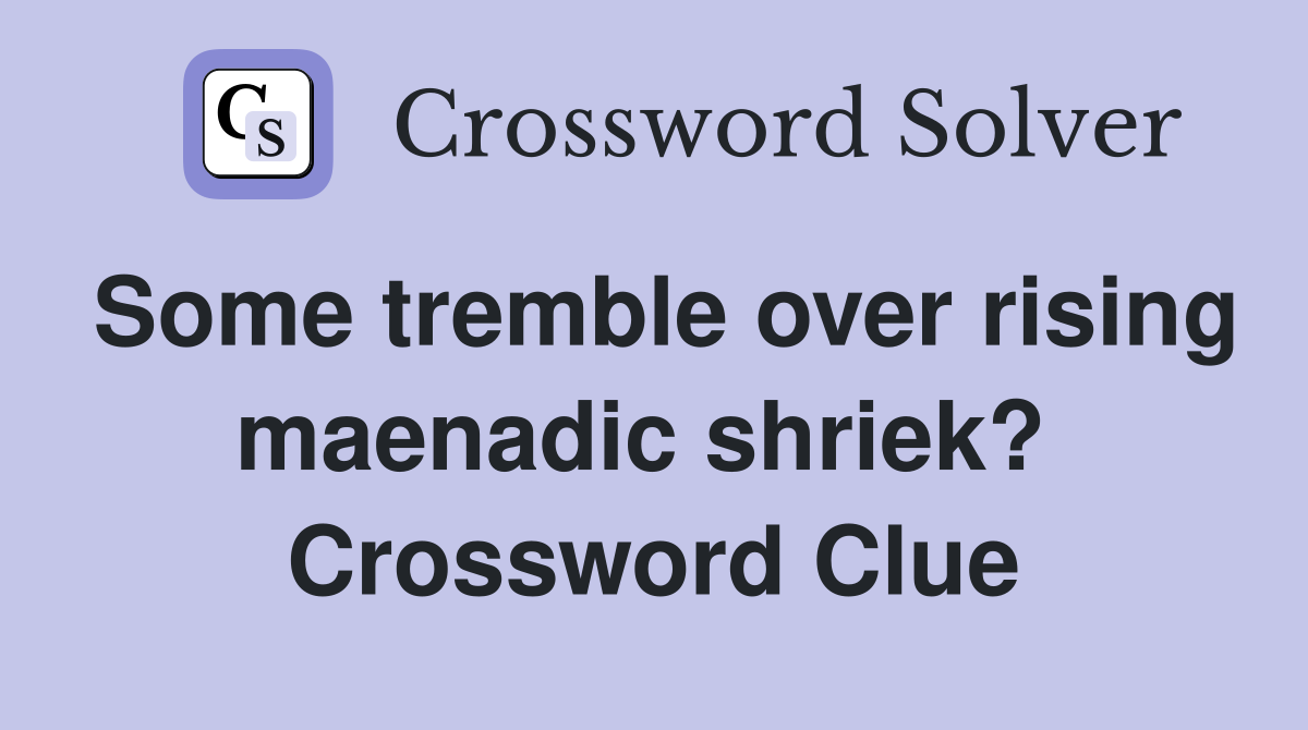 Some tremble over rising maenadic shriek?  Crossword Clue