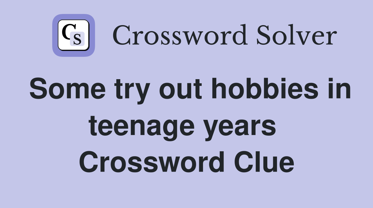 Some try out hobbies in teenage years  Crossword Clue