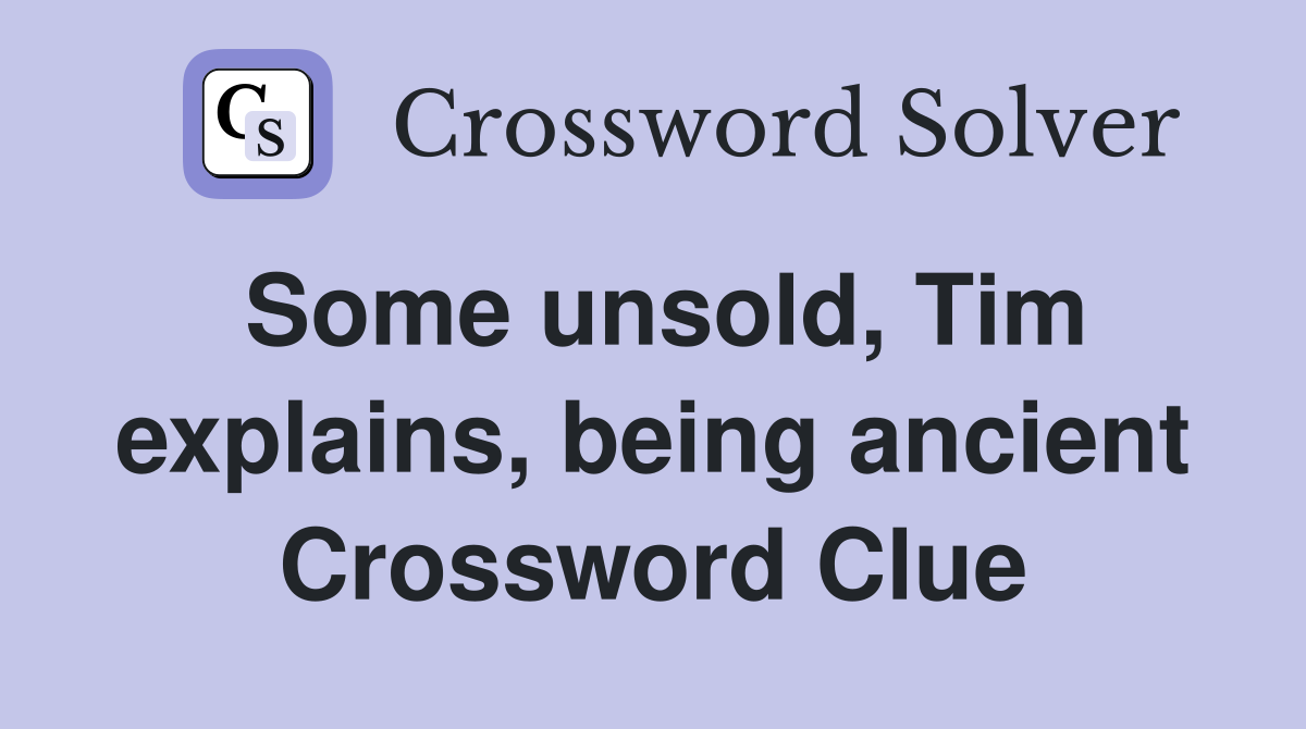 Some unsold, Tim explains, being ancient Crossword Clue