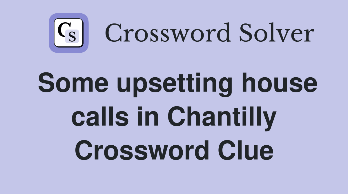 Some upsetting house calls in Chantilly Crossword Clue