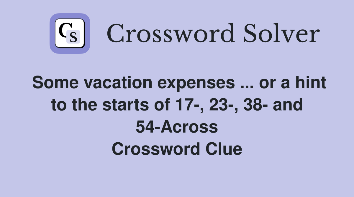Some vacation expenses ... or a hint to the starts of 17-, 23-, 38- and 54-Across Crossword Clue