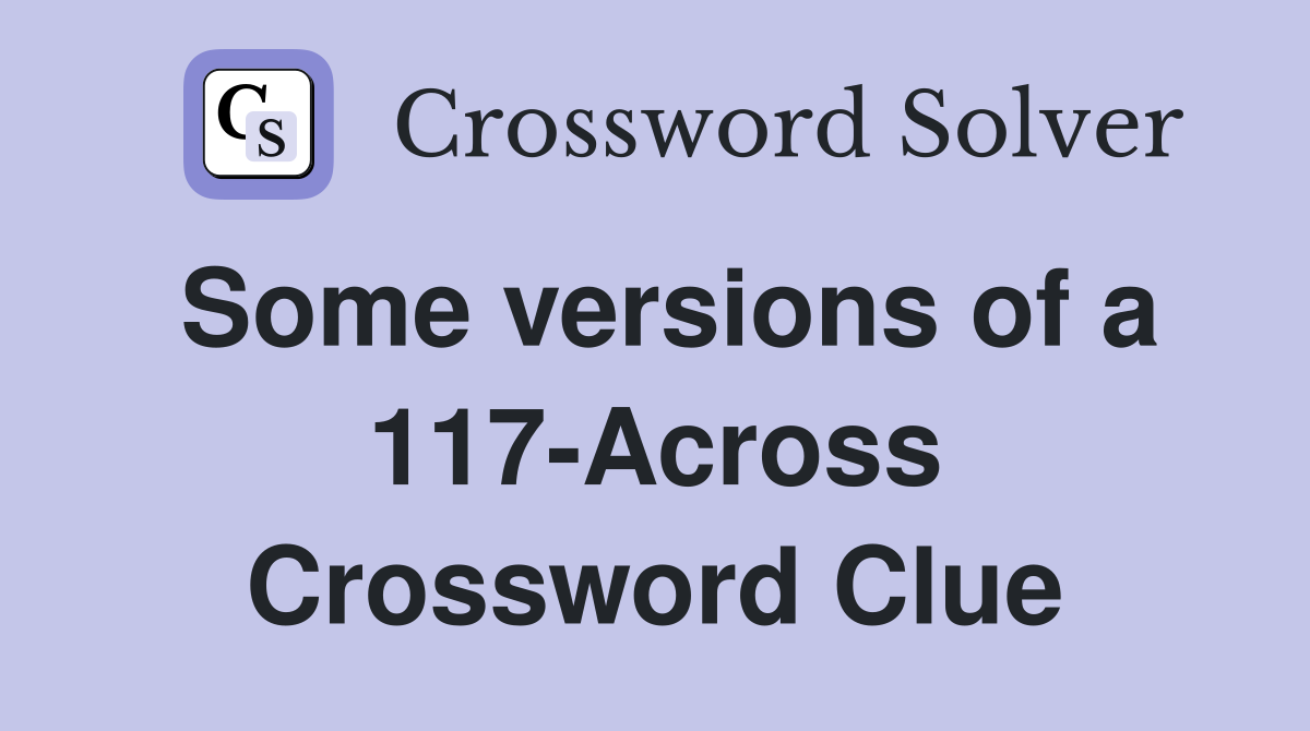 Some versions of a 117-Across Crossword Clue