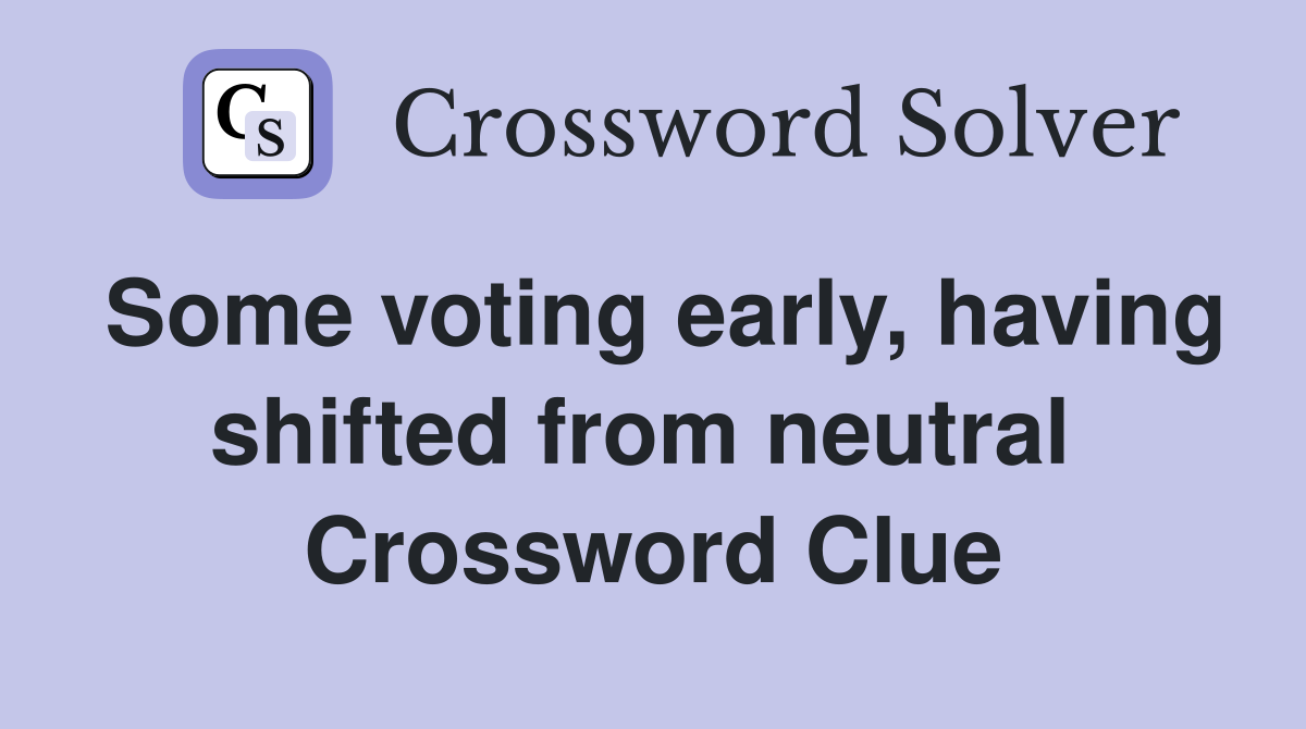 Some voting early, having shifted from neutral  Crossword Clue