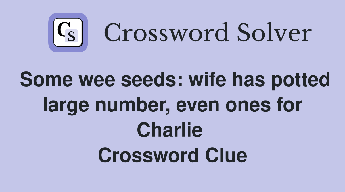 Some wee seeds: wife has potted large number, even ones for Charlie  Crossword Clue