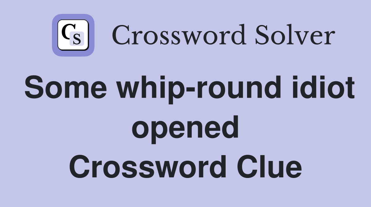 Some whip-round idiot opened Crossword Clue