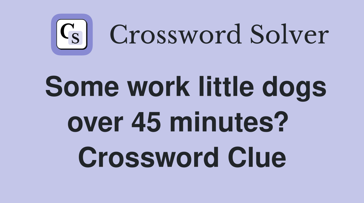 Some work little dogs over 45 minutes?  Crossword Clue