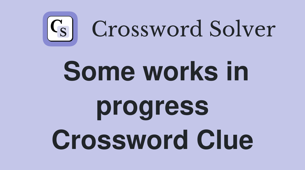 Some works in progress Crossword Clue
