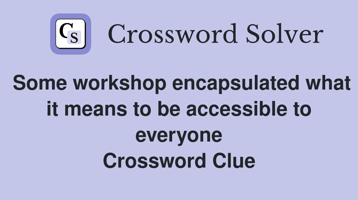 Some workshop encapsulated what it means to be accessible to everyone Crossword Clue