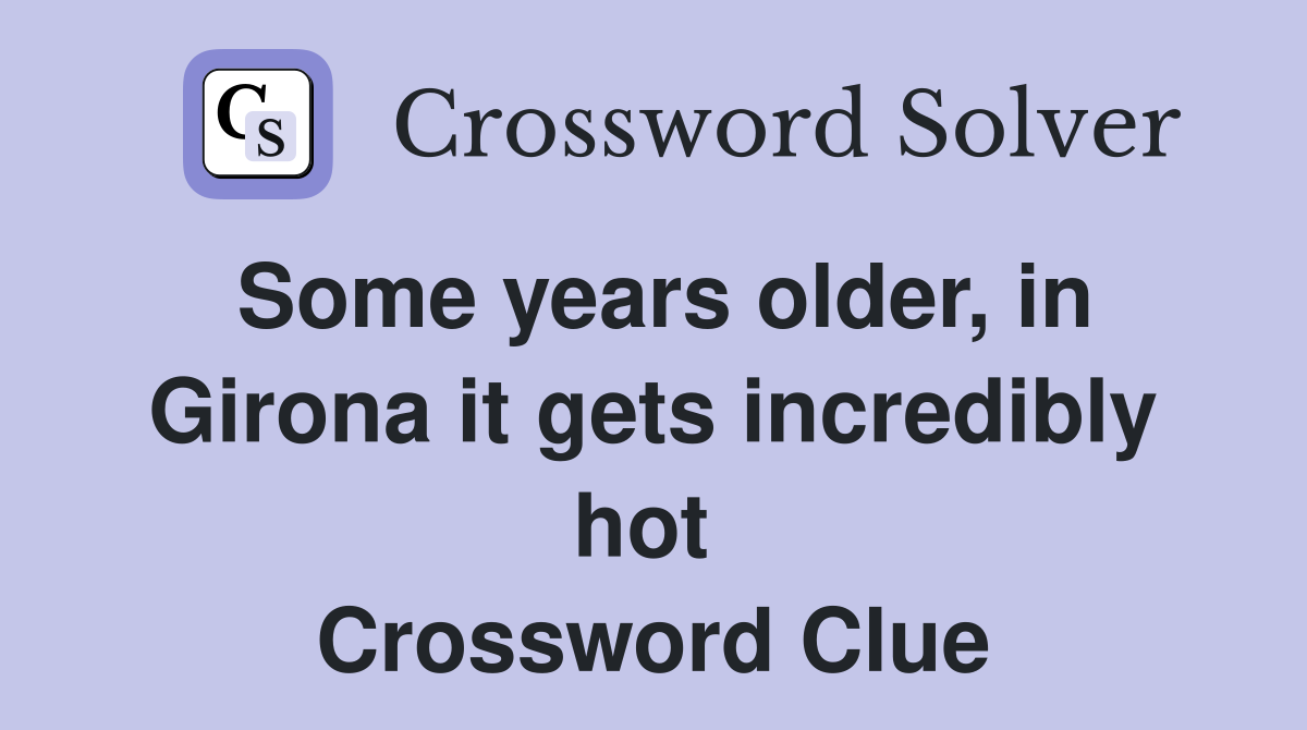 Some years older, in Girona it gets incredibly hot  Crossword Clue