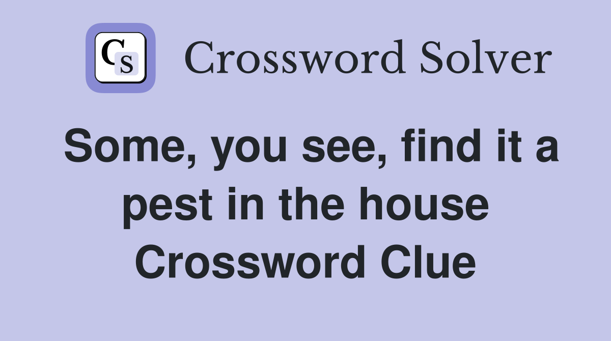 Some, you see, find it a pest in the house Crossword Clue