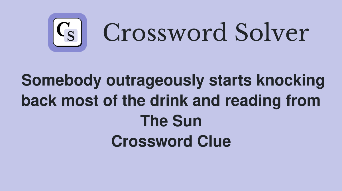 Somebody outrageously starts knocking back most of the drink and reading from The Sun Crossword Clue
