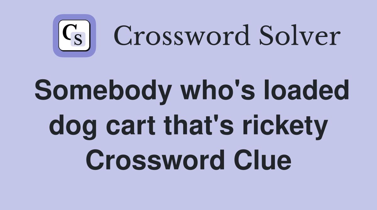 Somebody who's loaded dog cart that's rickety Crossword Clue