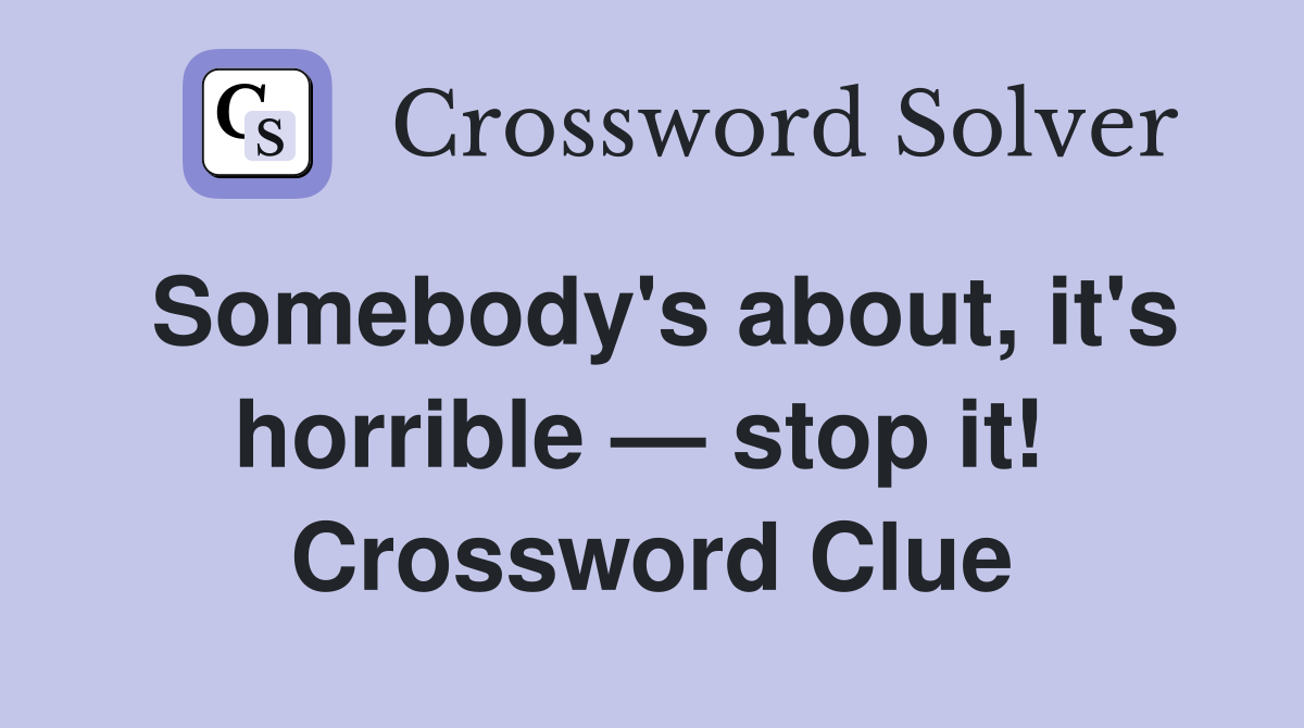 Somebody's about, it's horrible — stop it!  Crossword Clue