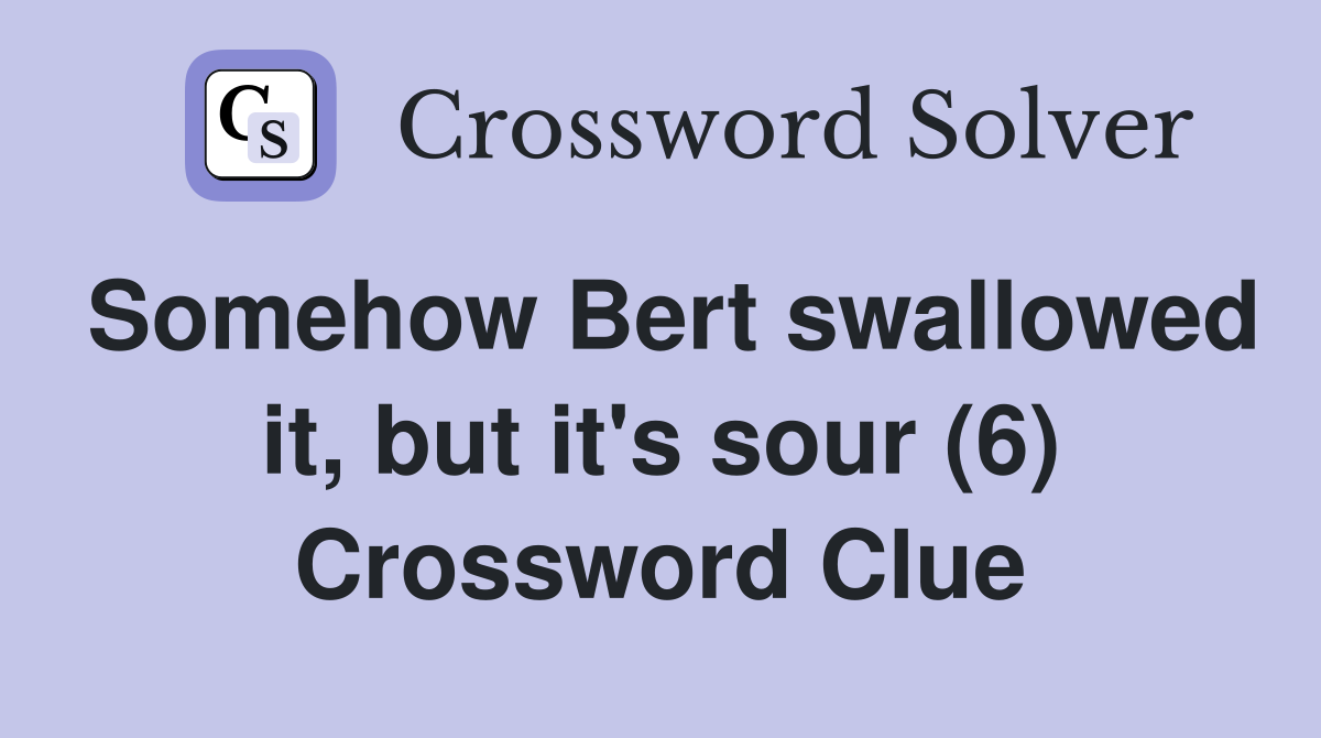 Somehow Bert swallowed it, but it's sour (6) Crossword Clue