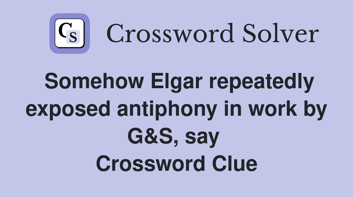 Somehow Elgar repeatedly exposed antiphony in work by G&S, say  Crossword Clue