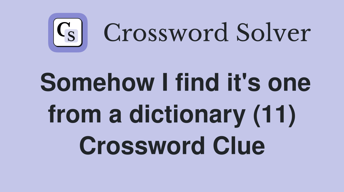 Somehow I find it's one from a dictionary (11) Crossword Clue