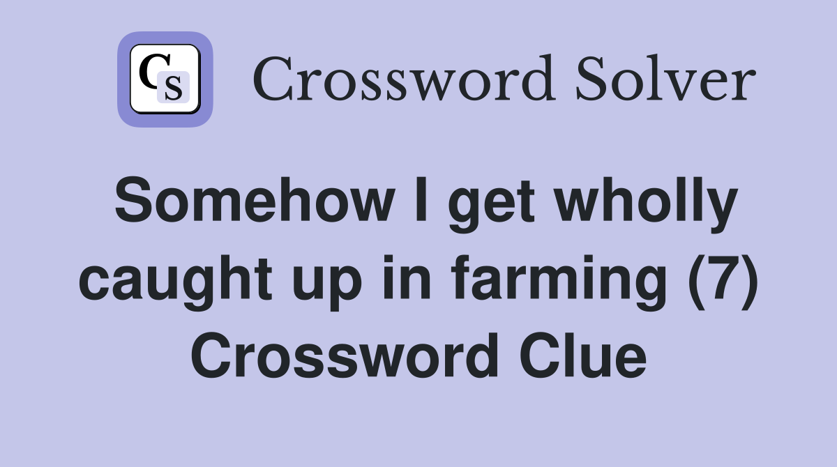 Somehow I get wholly caught up in farming (7) Crossword Clue