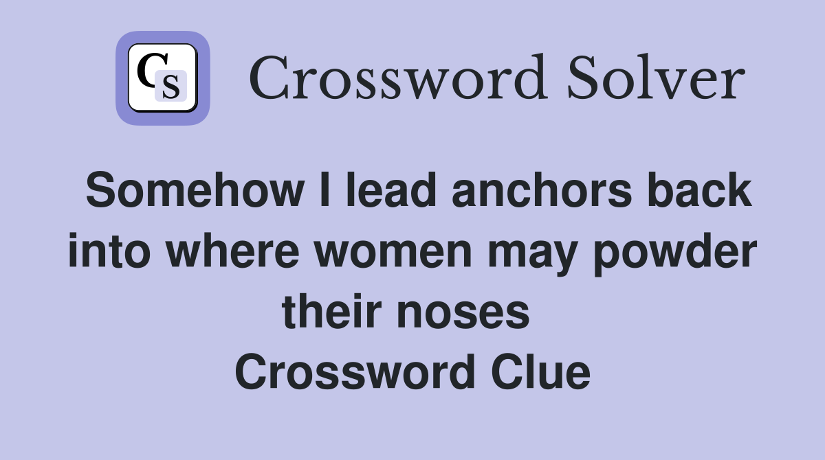 Somehow I lead anchors back into where women may powder their noses  Crossword Clue