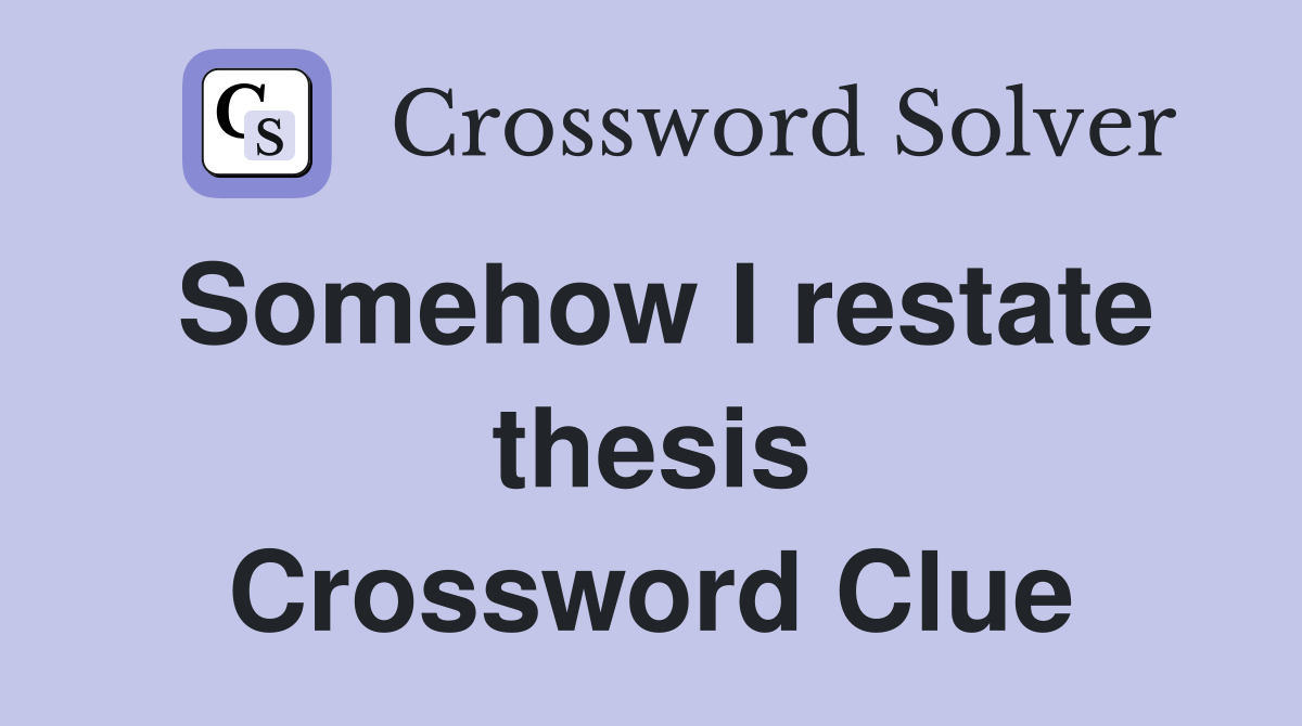 Somehow I restate thesis Crossword Clue