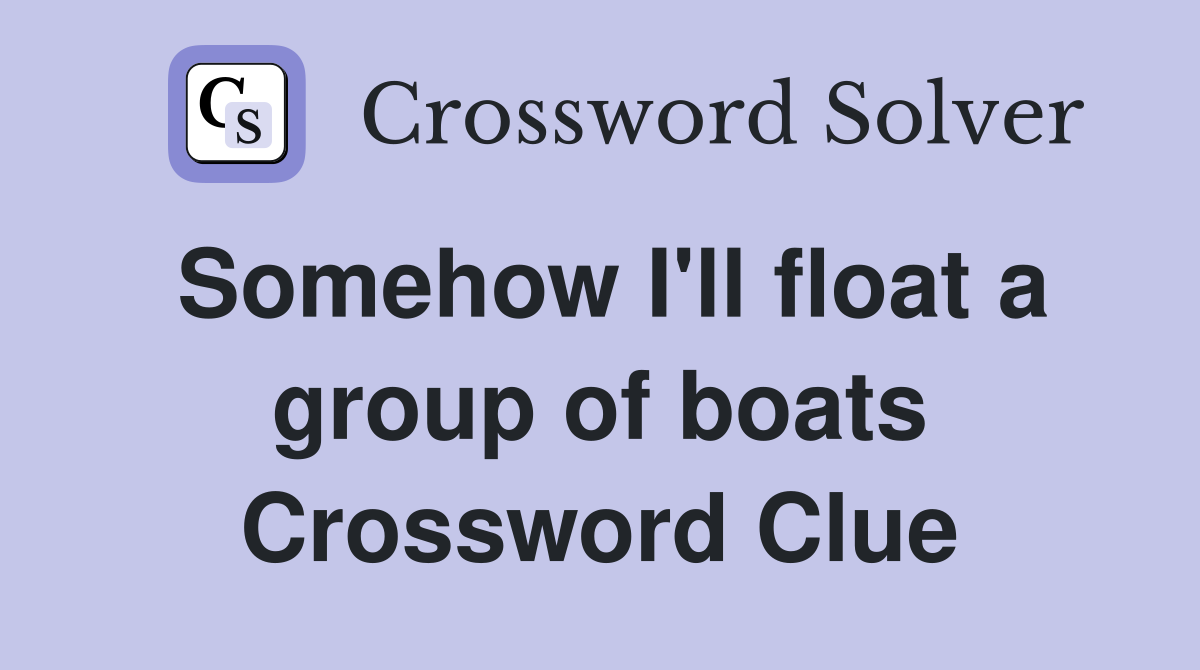 Somehow I'll float a group of boats Crossword Clue