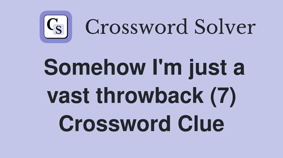 Somehow I'm just a vast throwback (7) Crossword Clue