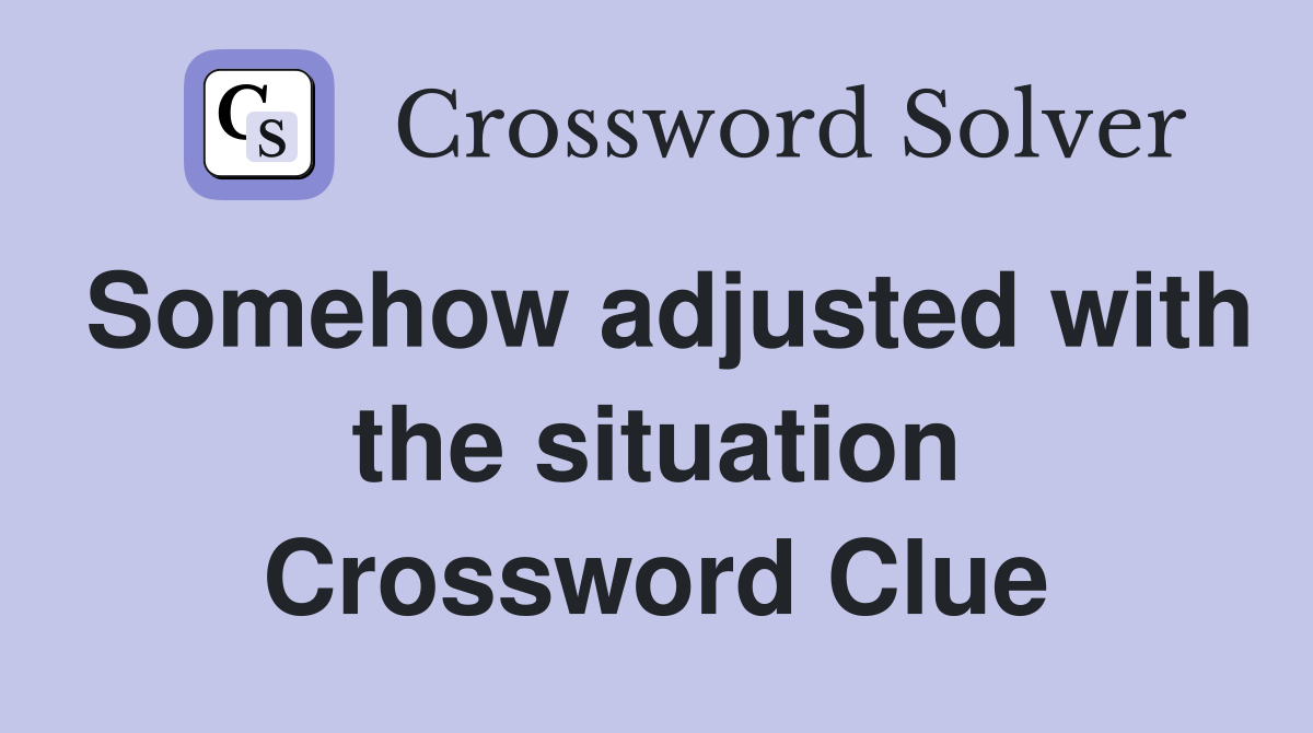 Somehow adjusted with the situation Crossword Clue
