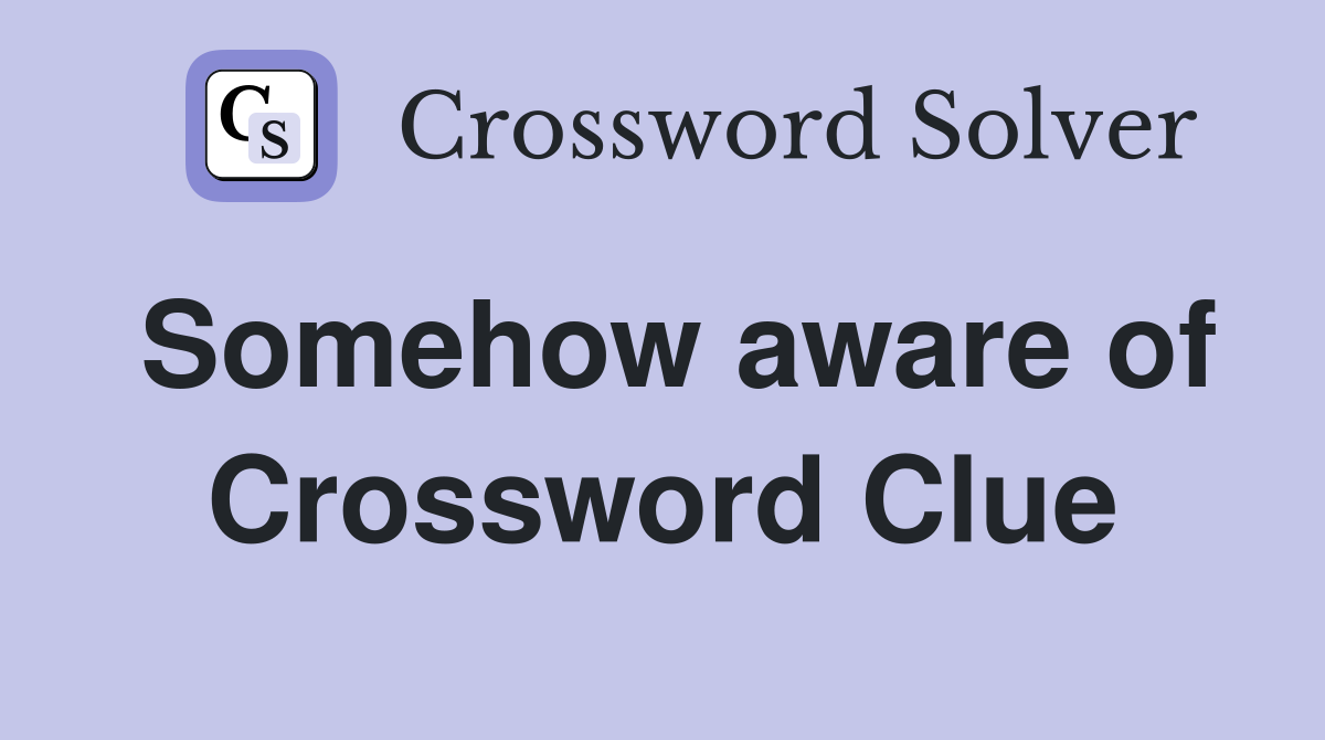 Somehow aware of Crossword Clue