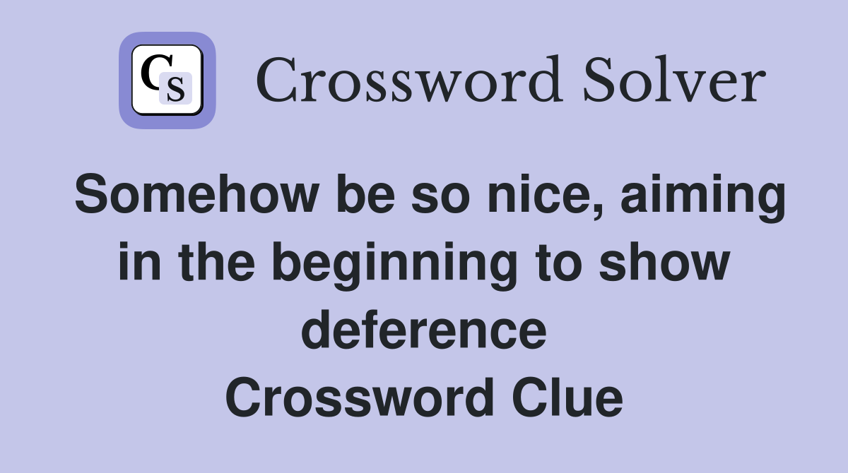 Somehow be so nice, aiming in the beginning to show deference Crossword Clue