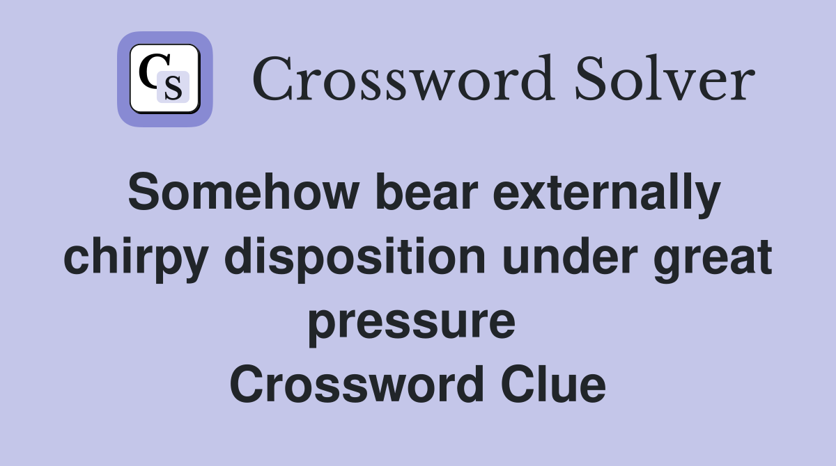 Somehow bear externally chirpy disposition under great pressure  Crossword Clue