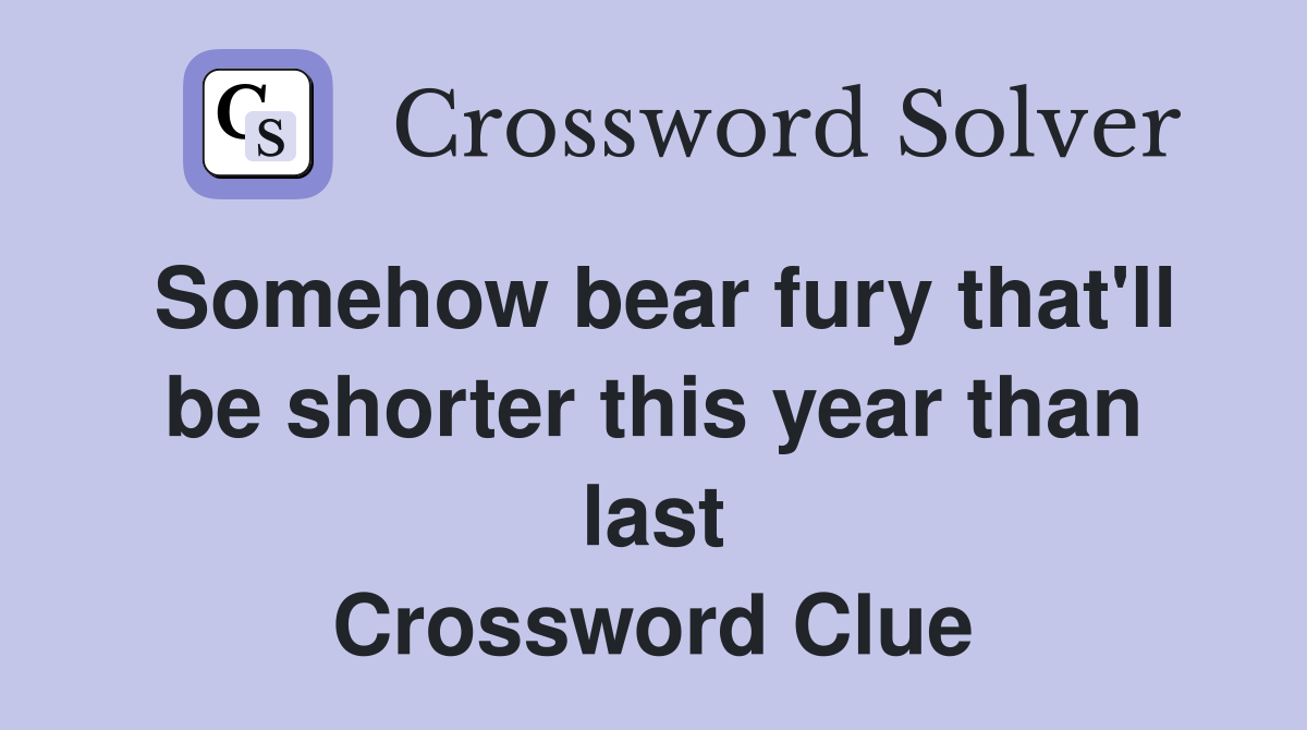 Somehow bear fury that'll be shorter this year than last Crossword Clue