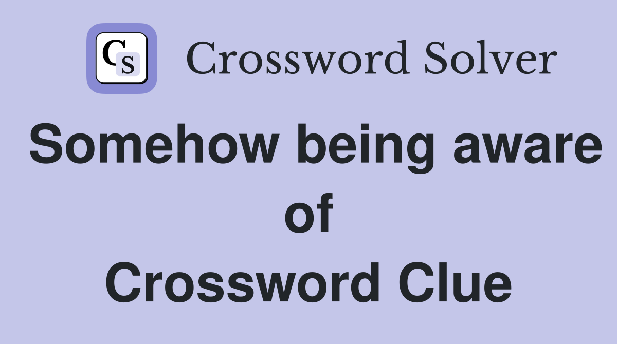 Somehow being aware of Crossword Clue