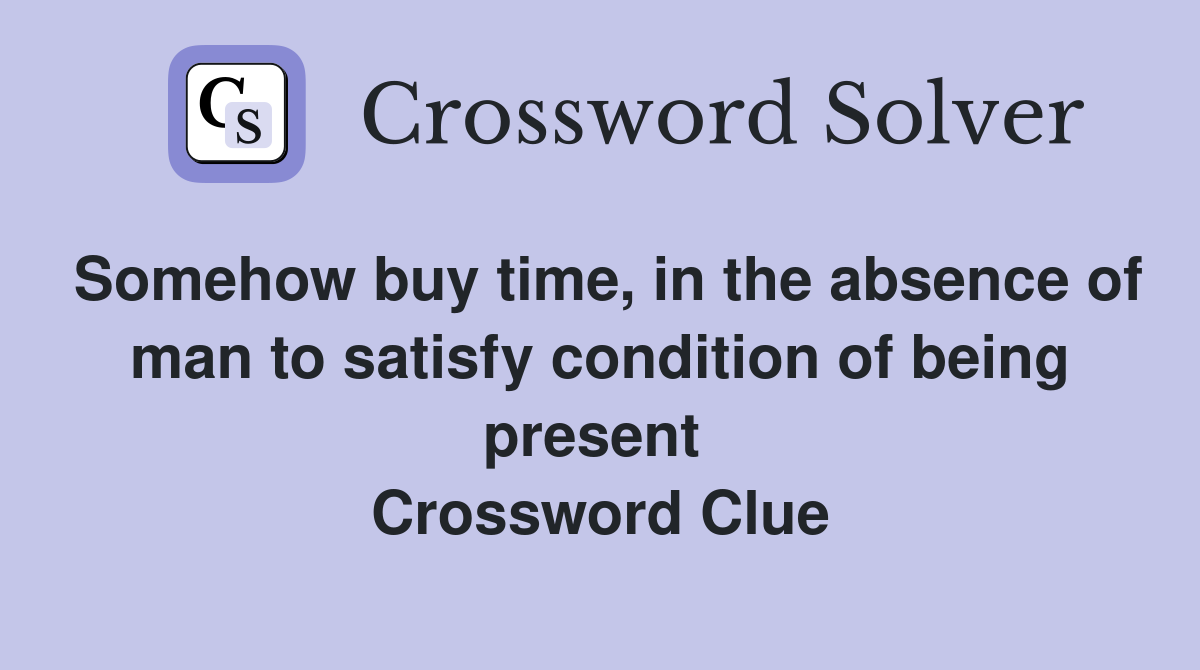 Somehow buy time, in the absence of man to satisfy condition of being present  Crossword Clue
